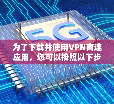 为了下载并使用VPN高速应用,您可以按照以下步骤进行操作 为了下载并使用VPN高速应用,您可以按照以下步骤进行操作