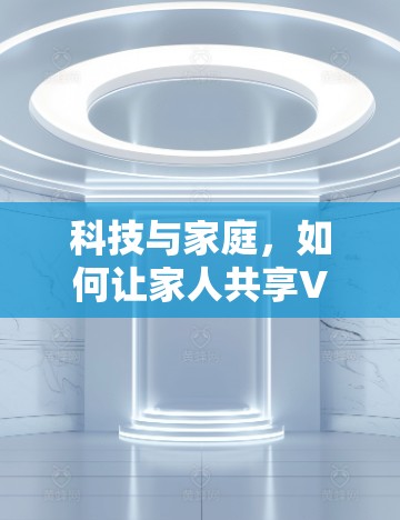 科技与家庭，如何让家人共享VPN中的美好画面