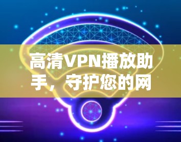 高清VPN播放助手,守护您的网络隐私与高清视频体验 高清VPN播放助手,守护您的网络隐私与高清视频体验