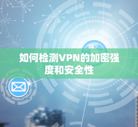 如何检测VPN的加密强度和安全性 如何检测VPN的加密强度和安全性