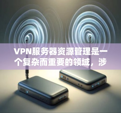 VPN服务器资源管理是一个复杂而重要的领域，涉及多个方面，从基础的结构到高级的管理工具和技术。以下是一个系统的总结，帮助你更好地理解和管理VPN服务器资源
