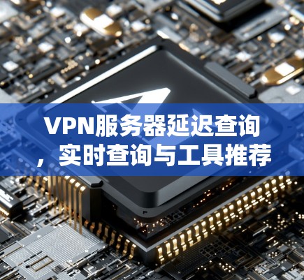 VPN服务器延迟查询,实时查询与工具推荐 VPN服务器延迟查询,实时查询与工具推荐