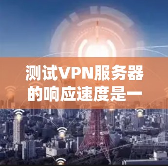 测试VPN服务器的响应速度是一个系统化的过程,需要结合工具、技术和知识。以下是分步指南,帮助你系统地进行测试和优化 测试VPN服务器的响应速度是一个系统化的过程,需要结合工具、技术和知识。以下是分步指南,帮助你系统地进行测试和优化