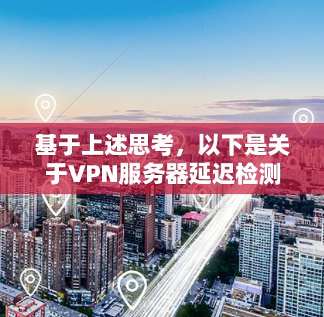 基于上述思考,以下是关于VPN服务器延迟检测平台的详细指南 基于上述思考,以下是关于VPN服务器延迟检测平台的详细指南