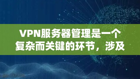 VPN服务器管理是一个复杂而关键的环节，涉及多个方面和技能。以下是一些详细且系统化的步骤和方法，帮助您更好地理解和管理VPN服务器