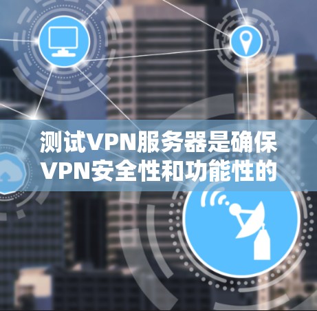 测试VPN服务器是确保VPN安全性和功能性的关键步骤。以下是详细的步骤指南