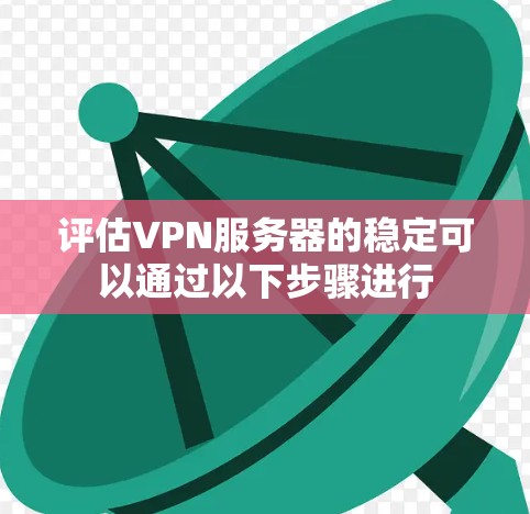 评估VPN服务器的稳定可以通过以下步骤进行