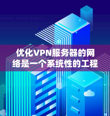 优化VPN服务器的网络是一个系统性的工程，涉及多个方面，包括防火墙设置、端口过滤、防火墙规则、防火墙设备和防火墙模式。以下是一个有条理的步骤指南，帮助您系统地优化VPN服务器的网络