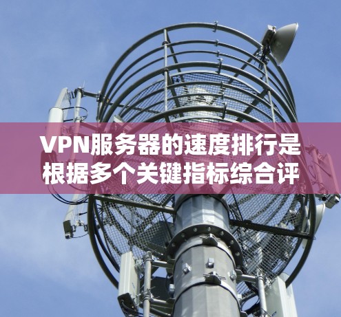 VPN服务器的速度排行是根据多个关键指标综合评估的,以下是一些主要的指标和分析方法,帮助你优化你的服务器性能 VPN服务器的速度排行是根据多个关键指标综合评估的,以下是一些主要的指标和分析方法,帮助你优化你的服务器性能