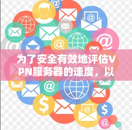 为了安全有效地评估VPN服务器的速度，以下是分步指南