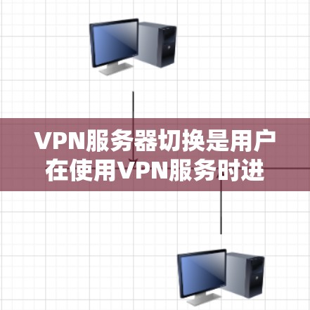 VPN服务器切换是用户在使用VPN服务时进行服务器环境切换的重要功能,以下是详细的步骤和注意事项 VPN服务器切换是用户在使用VPN服务时进行服务器环境切换的重要功能,以下是详细的步骤和注意事项