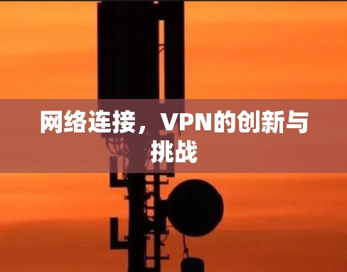 网络连接,VPN的创新与挑战 网络连接,VPN的创新与挑战