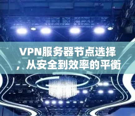 VPN服务器节点选择，从安全到效率的平衡