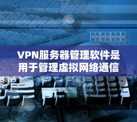 VPN服务器管理软件是用于管理虚拟网络通信服务器的工具,确保数据的安全和可靠传输。以下是对VPN服务器管理软件的详细总结 VPN服务器管理软件是用于管理虚拟网络通信服务器的工具,确保数据的安全和可靠传输。以下是对VPN服务器管理软件的详细总结