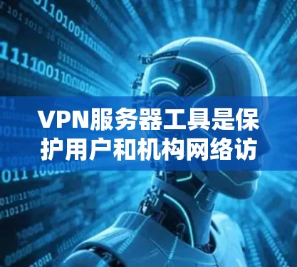 VPN服务器工具是保护用户和机构网络访问安全的重要手段，主要包括以下几个主要类别