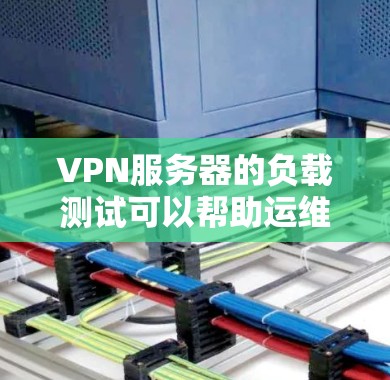 VPN服务器的负载测试可以帮助运维人员了解服务器在不同负载情况下的性能表现，从而优化服务器配置、减少资源浪费、提升服务器稳定性。以下是VPN服务器负载测试的分析和步骤指南