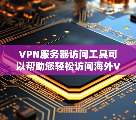 VPN服务器访问工具可以帮助您轻松访问海外VPN服务器，但使用这些工具前，您需要确保网络连接稳定，并且服务器服务器是安全的。以下是一些常用的VPN服务器访问工具及其使用方法