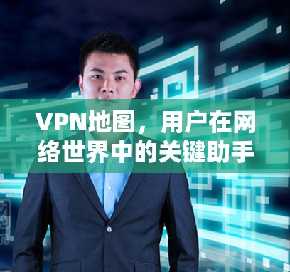 VPN地图,用户在网络世界中的关键助手 VPN地图,用户在网络世界中的关键助手
