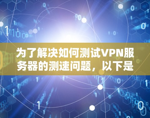 为了解决如何测试VPN服务器的测速问题,以下是一步步的解决方案 为了解决如何测试VPN服务器的测速问题,以下是一步步的解决方案