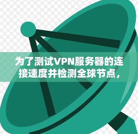 为了测试VPN服务器的连接速度并检测全球节点，您可以按照以下步骤进行