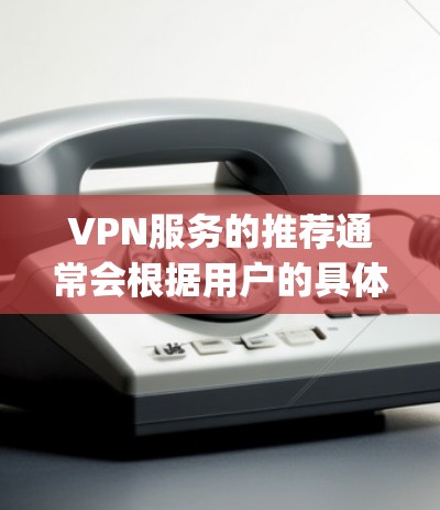 VPN服务的推荐通常会根据用户的具体情况和需求来决定。以下是一些 commonly used VPN service 的推荐列表,涵盖了多个方面,包括价格、安全性、支持性和设备兼容性 VPN服务的推荐通常会根据用户的具体情况和需求来决定。以下是一些 commonly used VPN service 的推荐列表,涵盖了多个方面,包括价格、安全性、支持性和设备兼容性