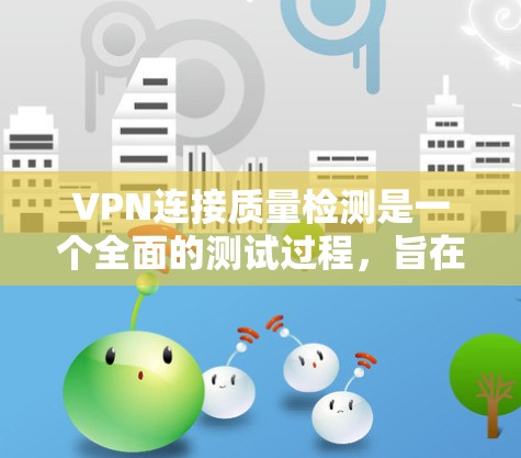 VPN连接质量检测是一个全面的测试过程，旨在确保用户在使用VPN服务时的连接稳定、可靠和安全。以下是对该过程的详细总结