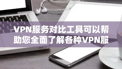 VPN服务对比工具可以帮助您全面了解各种VPN服务的特点和适用场景,从而做出更明智的选择。以下是详细的对比分析 VPN服务对比工具可以帮助您全面了解各种VPN服务的特点和适用场景,从而做出更明智的选择。以下是详细的对比分析