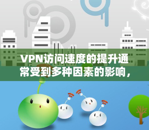 VPN访问速度的提升通常受到多种因素的影响，包括网络基础设施、设备性能、加密技术、防火墙配置以及用户自身的安全措施等。以下是一些可能的因素和建议，帮助你提升VPN访问速度