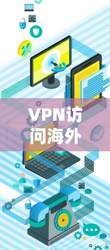 VPN访问海外资源,安全防护与隐私保护的实用指南 VPN访问海外资源,安全防护与隐私保护的实用指南
