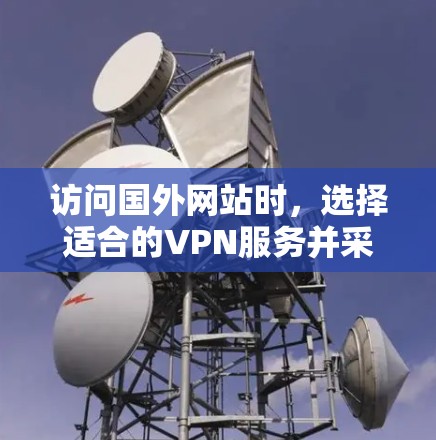 访问国外网站时，选择适合的VPN服务并采取相应的安全措施至关重要。以下是逐步指南，帮助您有效地访问国外网站