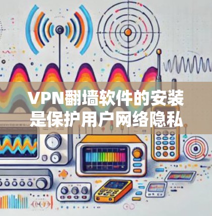 VPN翻墙软件的安装是保护用户网络隐私和安全的重要步骤。以下是一个清晰的分步指南，帮助您顺利安装并使用这些软件
