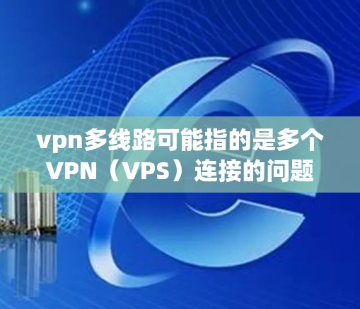 vpn多线路可能指的是多个VPN（VPS）连接的问题。在使用多个VPN时，可能会出现连接不稳定、延迟过长、安全问题等。以下是关于多线路VPN的一些常见问题和解决方案