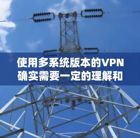 使用多系统版本的VPN确实需要一定的理解和管理，以下是详细的步骤指南