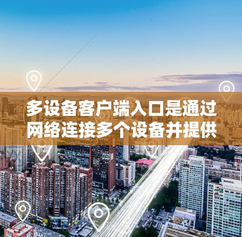 多设备客户端入口是通过网络连接多个设备并提供VPN功能的客户端,具有以下特点和问题 多设备客户端入口是通过网络连接多个设备并提供VPN功能的客户端,具有以下特点和问题
