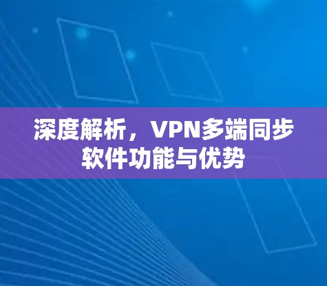 深度解析,VPN多端同步软件功能与优势 深度解析,VPN多端同步软件功能与优势