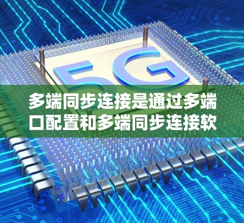 多端同步连接是通过多端口配置和多端同步连接软件实现的，以下是详细的步骤说明