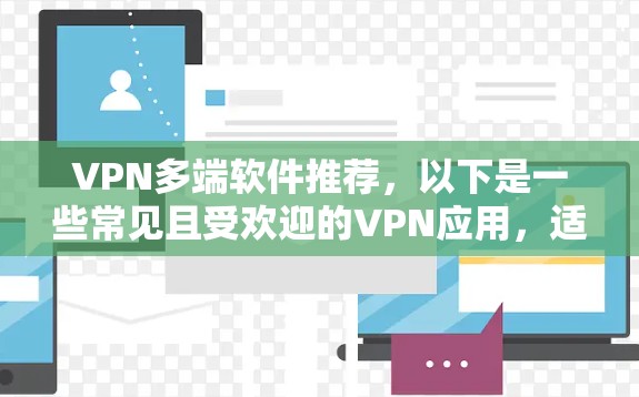 VPN多端软件推荐，以下是一些常见且受欢迎的VPN应用，适合在手机、平板和电脑上运行的多端支持 VPN 应用