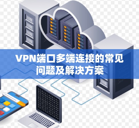 VPN端口多端连接的常见问题及解决方案 VPN端口多端连接的常见问题及解决方案