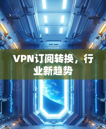 VPN订阅转换，行业新趋势