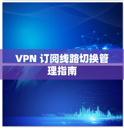 VPN 订阅线路切换管理指南 VPN 订阅线路切换管理指南