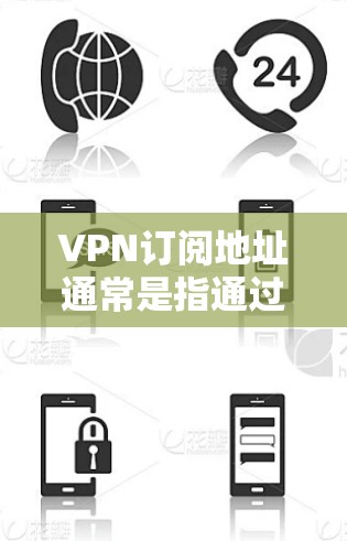 VPN订阅地址通常是指通过特定平台或服务提供商获取VPN连接的地址，通常以www开头，并包含服务器地址。这些地址可以帮助你访问VPN服务，例如VPC、VPN、SNS、VPN等
