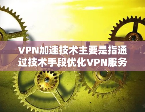 VPN加速技术主要是指通过技术手段优化VPN服务，提升数据传输速度和稳定性。以下是关于VPN加速的一些关键点和步骤
