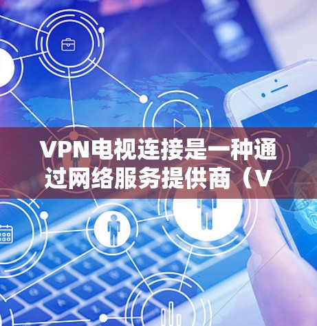 VPN电视连接是一种通过网络服务提供商（VPN）连接到国外网络服务器的技术，用于在线观看国际视频内容。以下是关于VPN电视连接的详细说明