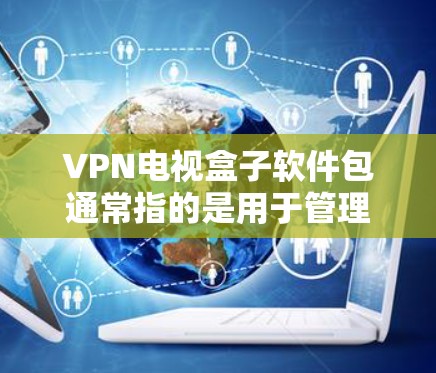 VPN电视盒子软件包通常指的是用于管理VPN设备或播放VPN内容的软件包。这些软件包可能包括以下功能 VPN电视盒子软件包通常指的是用于管理VPN设备或播放VPN内容的软件包。这些软件包可能包括以下功能