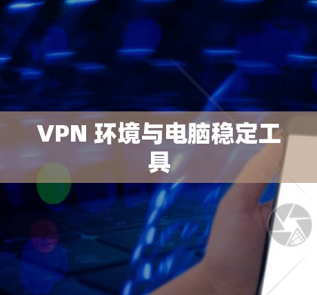 VPN 环境与电脑稳定工具