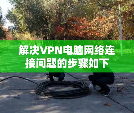 解决VPN电脑网络连接问题的步骤如下