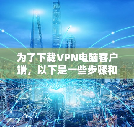 为了下载VPN电脑客户端，以下是一些步骤和建议，帮助你找到和使用安全可靠的软件