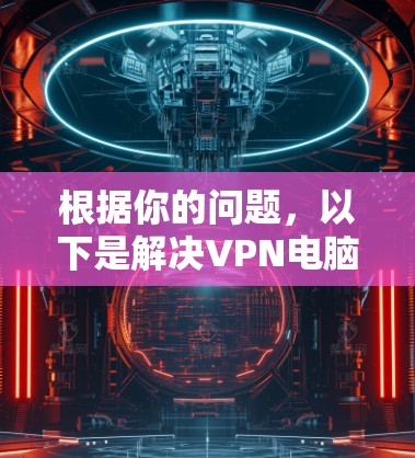 根据你的问题，以下是解决VPN电脑客户端常见问题的详细步骤