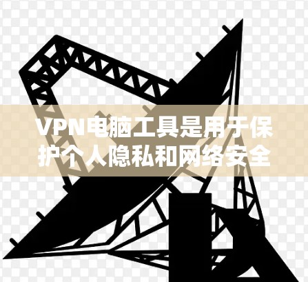 VPN电脑工具是用于保护个人隐私和网络安全的软件，常用于远程会议、视频通话、文件传输等场景。以下是一些常见的VPN电脑工具及其主要功能
