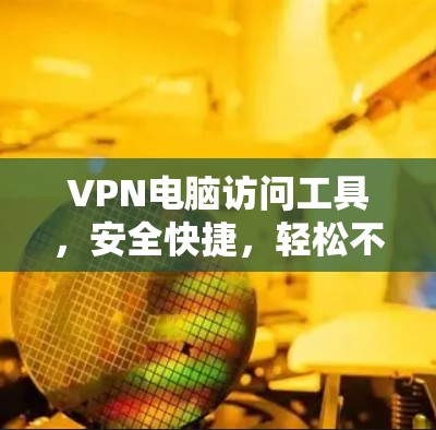 VPN电脑访问工具,安全快捷,轻松不限时 VPN电脑访问工具,安全快捷,轻松不限时